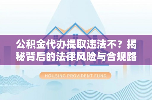中区公积金代办提取违法不？揭秘背后的法律风险与合规路径