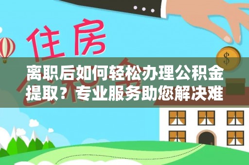 中区离职后如何轻松办理公积金提取？专业服务助您解决难题