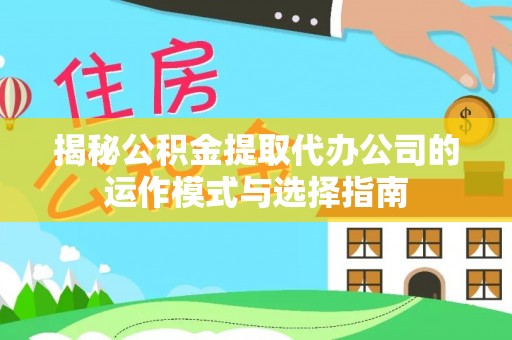 中区揭秘公积金提取代办公司的运作模式与选择指南