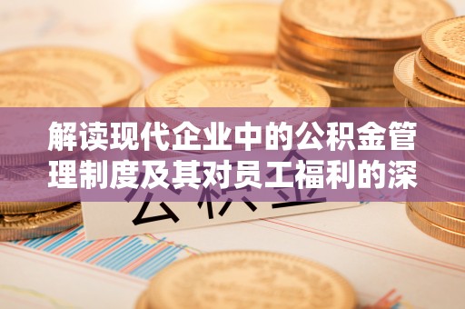 中区解读现代企业中的公积金管理制度及其对员工福利的深远影响