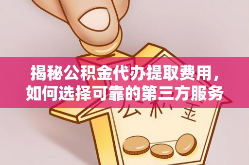 中区揭秘公积金代办提取费用，如何选择可靠的第三方服务？