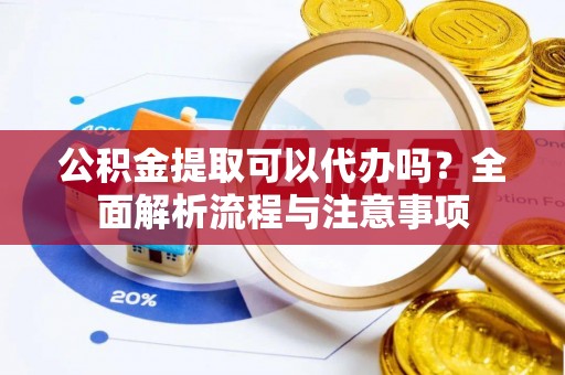 中区公积金提取可以代办吗？全面解析流程与注意事项