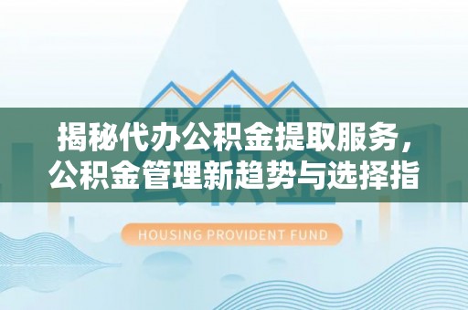 中区揭秘代办公积金提取服务，公积金管理新趋势与选择指南