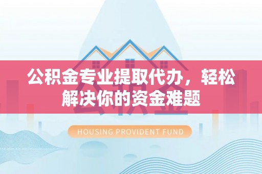 中区公积金专业提取代办，轻松解决你的资金难题