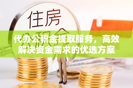 中区代办公积金提取服务，高效解决资金需求的优选方案
