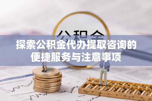 中区探索公积金代办提取咨询的便捷服务与注意事项
