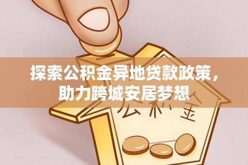 中区探索公积金异地贷款政策，助力跨城安居梦想