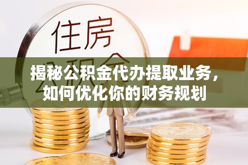 中区揭秘公积金代办提取业务，如何优化你的财务规划