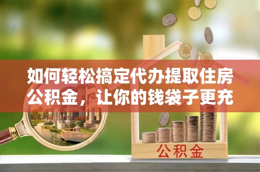 中区如何轻松搞定代办提取住房公积金，让你的钱袋子更充实