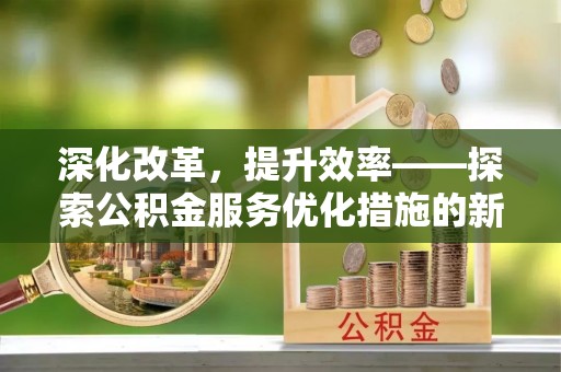 中区深化改革，提升效率——探索公积金服务优化措施的新路径