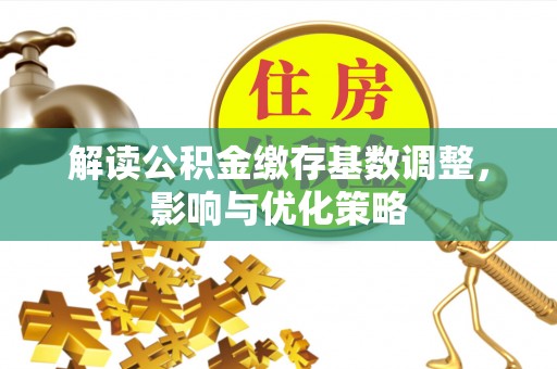 中区解读公积金缴存基数调整，影响与优化策略