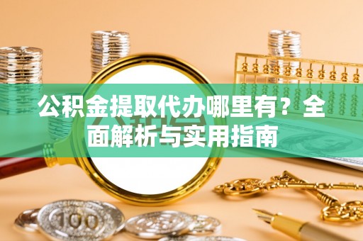 中区公积金提取代办哪里有？全面解析与实用指南