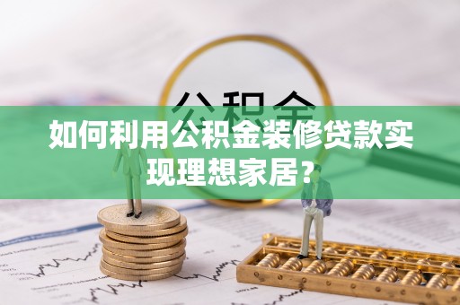 中区如何利用公积金装修贷款实现理想家居？