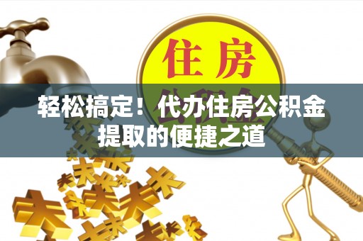 中区轻松搞定！代办住房公积金提取的便捷之道