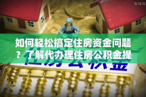 中区如何轻松搞定住房资金问题？了解代办理住房公积金提取的全流程