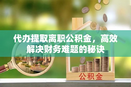 中区代办提取离职公积金，高效解决财务难题的秘诀